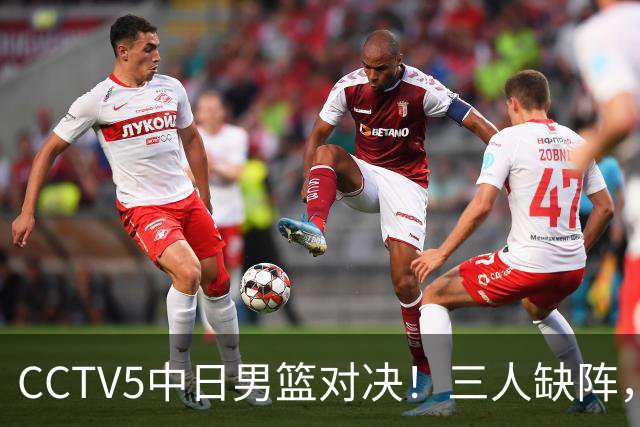 CCTV5中日男篮对决！三人缺阵，胡明轩挑重担，郭士强立下军令状